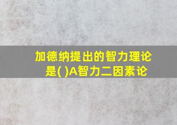 加德纳提出的智力理论是( )A智力二因素论